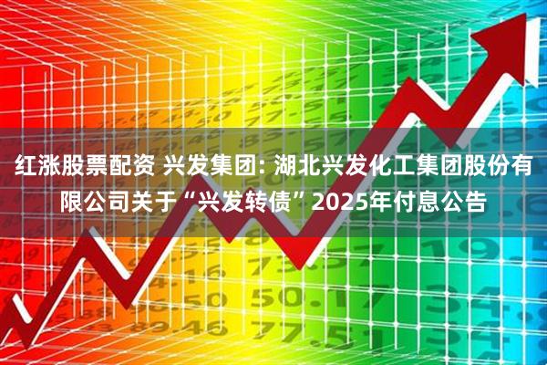 红涨股票配资 兴发集团: 湖北兴发化工集团股份有限公司关于“兴发转债”2025年付息公告