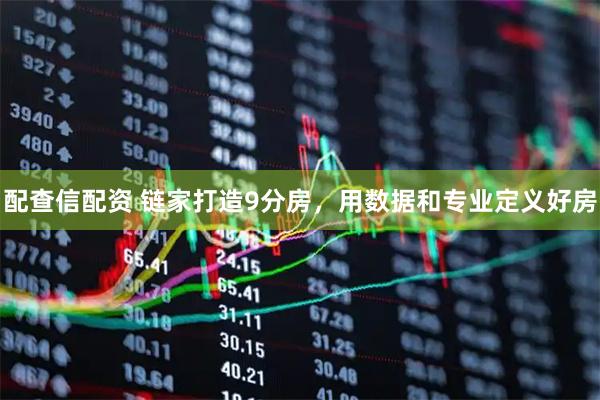配查信配资 链家打造9分房，用数据和专业定义好房