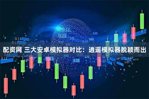 配资网 三大安卓模拟器对比:逍遥模拟器脱颖而出